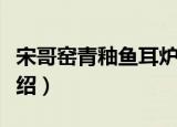 宋哥窑青釉鱼耳炉（关于宋哥窑青釉鱼耳炉介绍）