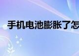 手机电池膨胀了怎么处理（手机电池膨胀）