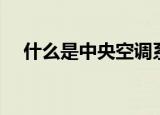 什么是中央空调系统（什么是中央空调）