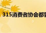 315消费者协会都管什么（315消费者协会）
