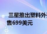  三星推出塑料外壳的Galaxy S20风扇版 仅售699美元