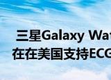  三星Galaxy Watch 3和Watch Active 2现在在美国支持ECG