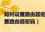 如何设置路由器密码万能钥匙打不开（如何设置路由器密码）