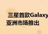  三星首款Galaxy F系列手机将于10月8日在亚洲市场推出