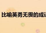 比喻英勇无畏的成语（形容英勇无畏的成语）