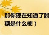 那你现在知道了脱氧核糖是什么了吗（脱氧核糖是什么梗）