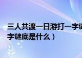 三人共渡一日游打一字谜底是什么字（三人共渡一日游打一字谜底是什么）