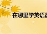 在哪里学英语最好（哪里学英语好）