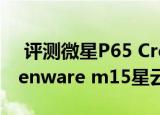  评测微星P65 Creator笔记本怎么样以及Alienware m15星云红多少钱