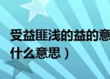 受益匪浅的益的意思是什么（受益匪浅的益是什么意思）