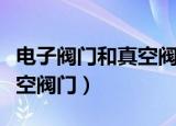 电子阀门和真空阀门哪个耐用（电子阀门和真空阀门）
