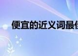 便宜的近义词最佳答案（便宜的近义词）