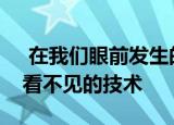  在我们眼前发生的一些重大变化将来自完全看不见的技术