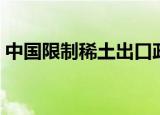 中国限制稀土出口政策（中国限制稀土出口）