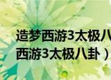造梦西游3太极八卦成长率3.0怎么弄（造梦西游3太极八卦）