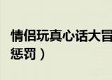 情侣玩真心话大冒险的惩罚（真心话大冒险的惩罚）