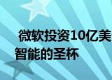  微软投资10亿美元用于OpenAI以追求人工智能的圣杯