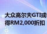 大众高尔夫GTI或Golf R且在两个热舱口均获得RM2,000折扣 