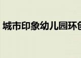 城市印象幼儿园环创美篇（城市印象幼儿园）