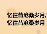 忆往昔沧桑岁月,想现在水冷金寒什么意思（忆往昔沧桑岁月）
