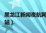 黑龙江新闻夜航网站官网（黑龙江新闻夜航网站）