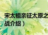 宋太祖亲征太原之战（关于宋太祖亲征太原之战介绍）