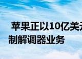  苹果正以10亿美元的价格收购英特尔的5G调制解调器业务