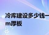冷库建设多少钱一平方清工包用聚胺脂板15cm厚板