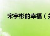 宋宇彬的幸福（关于宋宇彬的幸福介绍）
