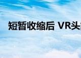  短暂收缩后 VR头戴式耳机市场将再次增长