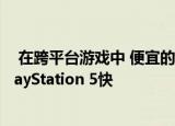  在跨平台游戏中 便宜的微软Xbox Series S是否会比索尼PlayStation 5快