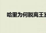 哈里为何脱离王室（女王支持哈里决定）