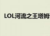 LOL河流之王塔姆语音互动（lol河流之王）