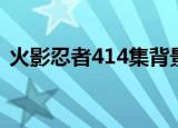 火影忍者414集背景音乐（火影忍者414集）