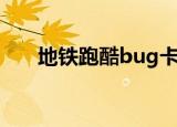 地铁跑酷bug卡角色（地铁跑酷bug）