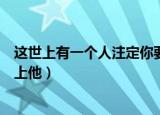 这世上有一个人注定你要爱上他（如果有一个人你注定要爱上他）