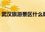 武汉旅游景区什么时候开放（武汉旅游景区）