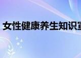 女性健康养生知识宣传（女性健康养生知识）