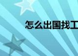 怎么出国找工作（怎么可以出国）
