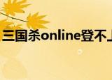 三国杀online登不上（三国杀online进不去）