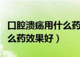口腔溃疡用什么药效果好最快（口腔溃疡用什么药效果好）