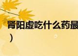 肾阳虚吃什么药最好最有效（肾阳虚吃什么药）