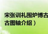 宋张训礼围炉博古图轴（关于宋张训礼围炉博古图轴介绍）