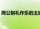 周公制礼作乐的主线是什么（周公制礼作乐）