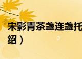 宋影青茶盏连盏托（关于宋影青茶盏连盏托介绍）