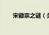宋徽宗之谜（关于宋徽宗之谜介绍）
