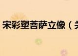 宋彩塑菩萨立像（关于宋彩塑菩萨立像介绍）