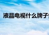 液晶电视什么牌子好?（液晶电视啥牌子好）