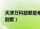 天津万科别墅是老旧小区改造吗?（天津万科别墅）