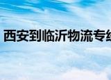 西安到临沂物流专线运费（西安到临沂物流）